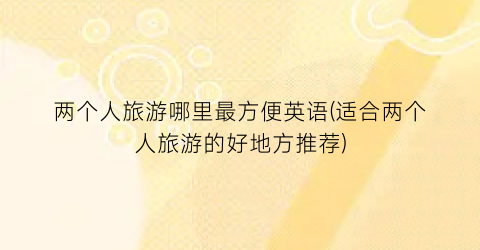 两个人旅游哪里最方便英语(适合两个人旅游的好地方推荐)