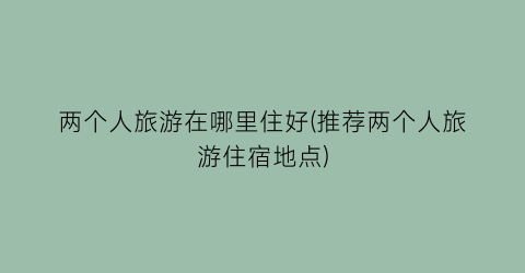 两个人旅游在哪里住好(推荐两个人旅游住宿地点)