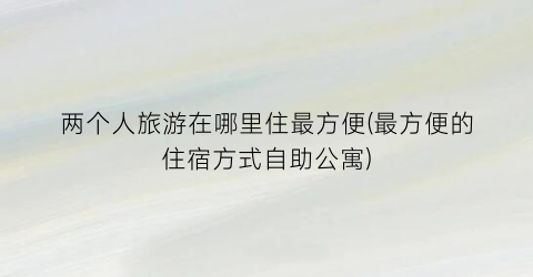 两个人旅游在哪里住最方便(最方便的住宿方式自助公寓)