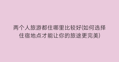 两个人旅游都住哪里比较好(如何选择住宿地点才能让你的旅途更完美)