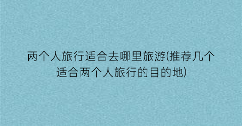 两个人旅行适合去哪里旅游(推荐几个适合两个人旅行的目的地)