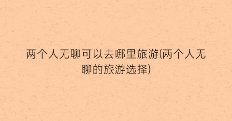 两个人无聊可以去哪里旅游(两个人无聊的旅游选择)