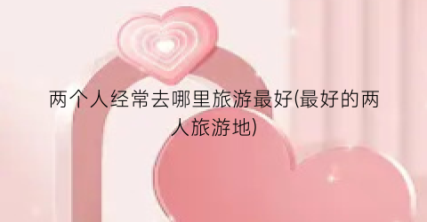 两个人经常去哪里旅游最好(最好的两人旅游地)