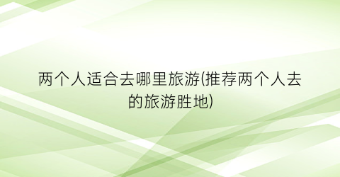 两个人适合去哪里旅游(推荐两个人去的旅游胜地)