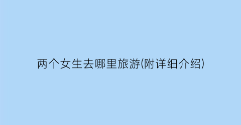 两个女生去哪里旅游(附详细介绍)