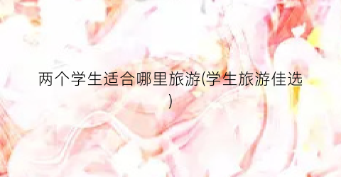 两个学生适合哪里旅游(学生旅游佳选)