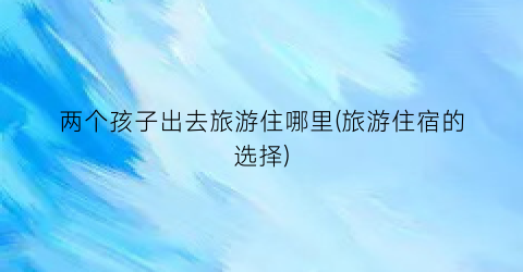 两个孩子出去旅游住哪里(旅游住宿的选择)
