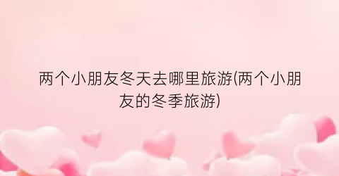 两个小朋友冬天去哪里旅游(两个小朋友的冬季旅游)