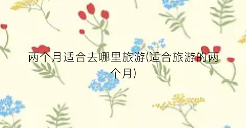 两个月适合去哪里旅游(适合旅游的两个月)