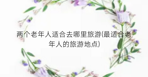 两个老年人适合去哪里旅游(最适合老年人的旅游地点)