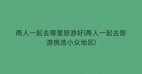 两人一起去哪里旅游好(两人一起去旅游挑选小众地区)