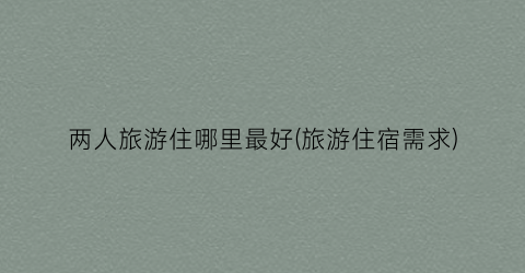 两人旅游住哪里最好(旅游住宿需求)