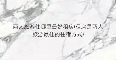 两人旅游住哪里最好租房(租房是两人旅游最佳的住宿方式)