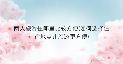 两人旅游住哪里比较方便(如何选择住宿地点让旅游更方便)
