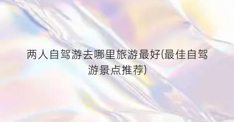 两人自驾游去哪里旅游最好(最佳自驾游景点推荐)