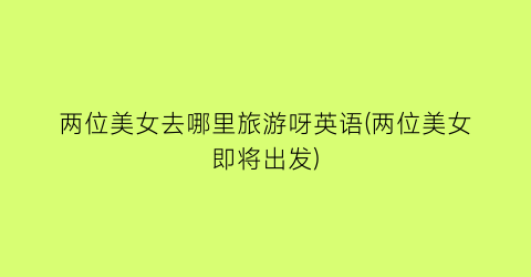 两位美女去哪里旅游呀英语(两位美女即将出发)