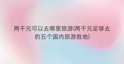 两千元可以去哪里旅游(两千元足够去的五个国内旅游胜地)