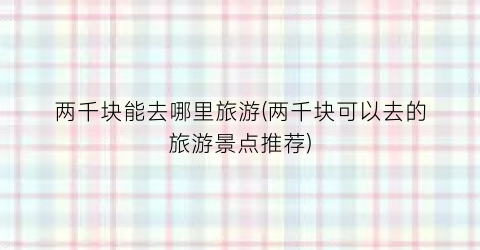 两千块能去哪里旅游(两千块可以去的旅游景点推荐)