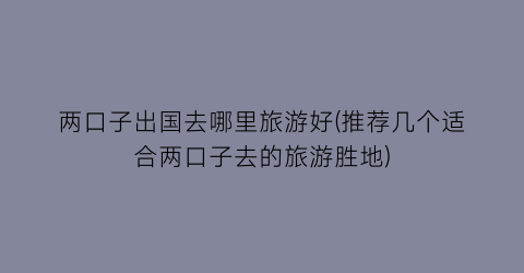 两口子出国去哪里旅游好(推荐几个适合两口子去的旅游胜地)