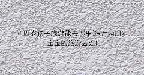 两周岁孩子旅游能去哪里(适合两周岁宝宝的旅游去处)