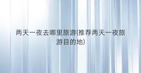 两天一夜去哪里旅游(推荐两天一夜旅游目的地)