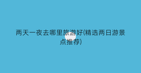两天一夜去哪里旅游好(精选两日游景点推荐)