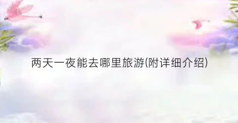 两天一夜能去哪里旅游(附详细介绍)