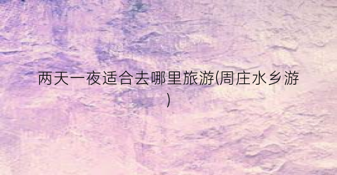 两天一夜适合去哪里旅游(周庄水乡游)