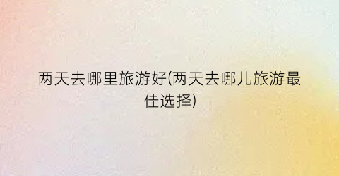 两天去哪里旅游好(两天去哪儿旅游最佳选择)
