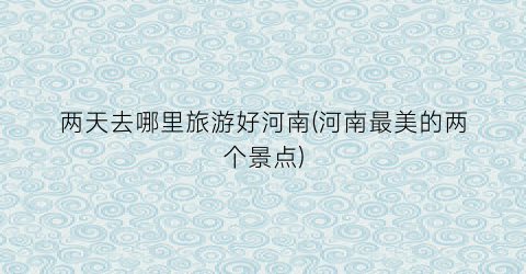 两天去哪里旅游好河南(河南最美的两个景点)