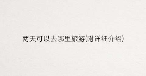 两天可以去哪里旅游(附详细介绍)