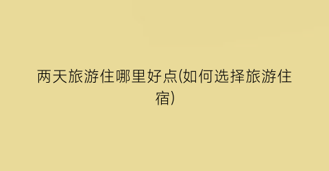 两天旅游住哪里好点(如何选择旅游住宿)