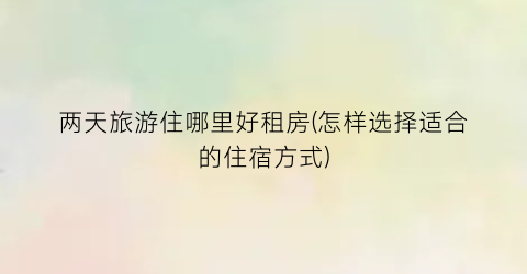 两天旅游住哪里好租房(怎样选择适合的住宿方式)