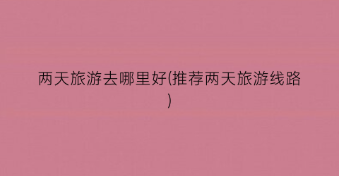 两天旅游去哪里好(推荐两天旅游线路)