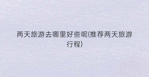 两天旅游去哪里好些呢(推荐两天旅游行程)
