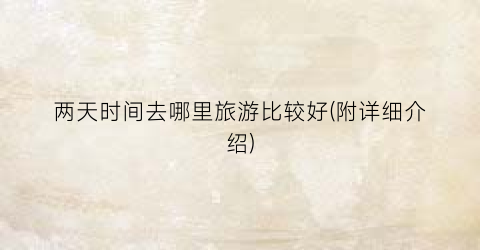 两天时间去哪里旅游比较好(附详细介绍)