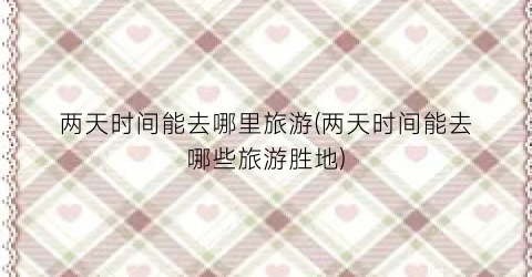 两天时间能去哪里旅游(两天时间能去哪些旅游胜地)