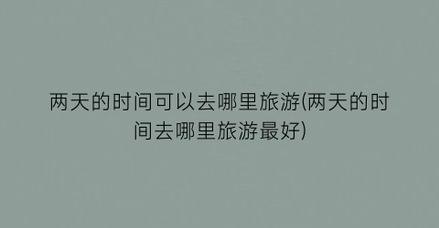 两天的时间可以去哪里旅游(两天的时间去哪里旅游最好)