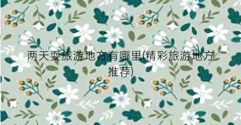 两天耍旅游地方有哪里(精彩旅游地方推荐)