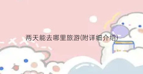 两天能去哪里旅游(附详细介绍)