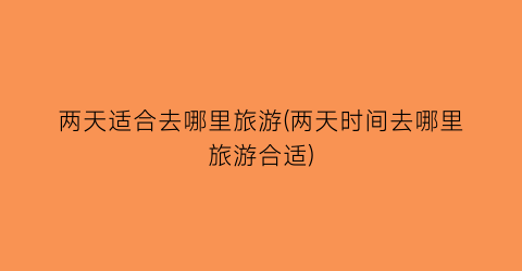 两天适合去哪里旅游(两天时间去哪里旅游合适)