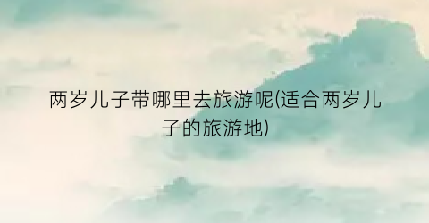 两岁儿子带哪里去旅游呢(适合两岁儿子的旅游地)