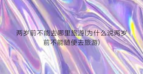 两岁前不能去哪里旅游(为什么说两岁前不能随便去旅游)