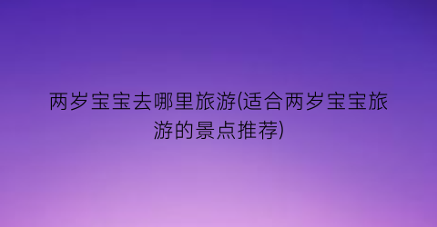 两岁宝宝去哪里旅游(适合两岁宝宝旅游的景点推荐)