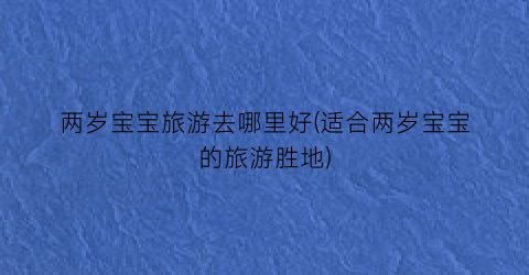 两岁宝宝旅游去哪里好(适合两岁宝宝的旅游胜地)