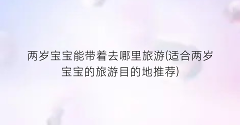 两岁宝宝能带着去哪里旅游(适合两岁宝宝的旅游目的地推荐)