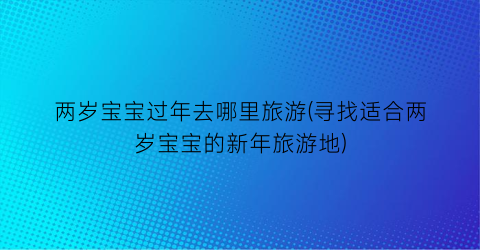两岁宝宝过年去哪里旅游(寻找适合两岁宝宝的新年旅游地)