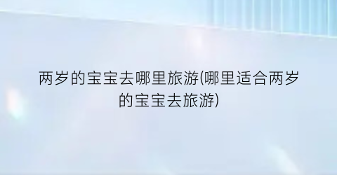两岁的宝宝去哪里旅游(哪里适合两岁的宝宝去旅游)