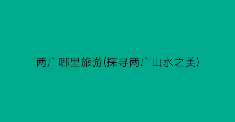 两广哪里旅游(探寻两广山水之美)