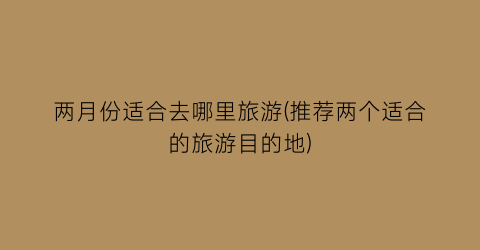 两月份适合去哪里旅游(推荐两个适合的旅游目的地)